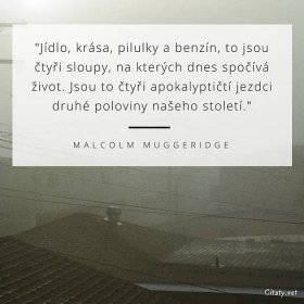Malcolm Muggeridge citát: „Jídlo, krása, pilulky a benzín, to jsou čtyři sloupy, na kterých dnes spočívá život. Jsou to čtyři apokalyptičtí jezdci druhé poloviny našeho století.“