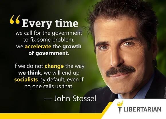 	Every time we call for the government to fix some problem, we accelerate the growth of government. If we do not change the way we think, we will end up socialists by default, even if no one calls us that. —John Stossel