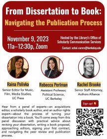 Poster with panelist photos, overview, and QR code signup. Red text box at top of poster reads: "From Dissertation to Book: Navigating the Publication Process; November 9, 2023, 11a-12:30p, Zoom; Hosted by the Library's Office of Scholarly Communication Services; contact: schol-comm@berkeley.edu; Raina Polivka: Senior Editor for Music, Film, Media Studies, UC Press; Rebecca Perlman, Assistant Professor, Political Science, UC Berkeley; Rachel Brooke, Senior Staff Attorney, Authors Alliance; Hear from a panel of experts--an acquisitions editor, a scholarly book author, and an author rights expert--about the process of turning your dissertation into a book. You'll come away from this panel discussion with practical advice about revising your dissertation, writing a book proposal, approaching editors, signing your first contract, and navigating the peer review and publication process." 