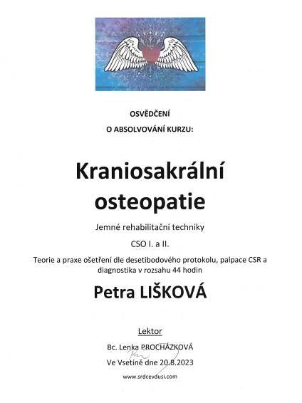 OSVĚDČENÍ O ABSOLVOVÁNÍ KURZU:  Kraniosakrální osteopatie Jemné rehabilitační techniky CSO I. a II. Teorie a praxe ošetření dle desetibodového protokolu, palpace CSR a diagnostika v rozsahu 44 hodin Petra Lišková