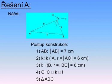 Řešení A: Náčrt: Postup konstrukce: 5) Δ ABC 2) k; k ( A, r =│AC│= 6 cm) 1) AB; │AB│= 7 cm 4) C; C  k  l 3) l; l (B, r =│BC│= 8 cm)