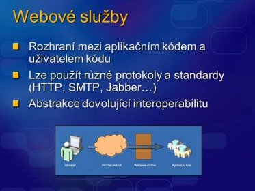 Webové služby Rozhraní mezi aplikačním kódem a uživatelem kódu Lze použít různé protokoly a standardy (HTTP, SMTP, Jabber…) Abstrakce dovolující interoperabilitu Počítačová síťWebová službaAplikační kódUživatel