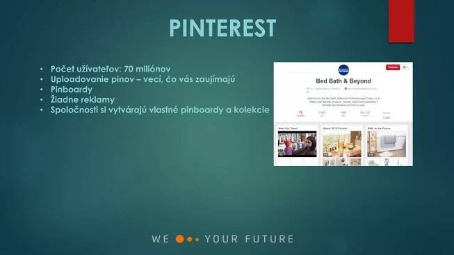 PINTEREST
• Počet užívateľov: 70 miliónov
• Uploadovanie pinov – vecí, čo vás zaujímajú
• Pinboardy
• Žiadne reklamy
• Spoločnosti si vytvárajú vlastné pinboardy a kolekcie
 