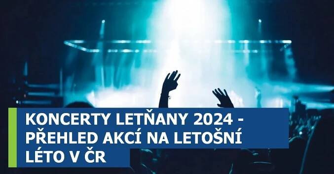 KONCERTY LETŇANY 2024 - PŘEHLED AKCÍ NA LETOŠNÍ LÉTO V ČR