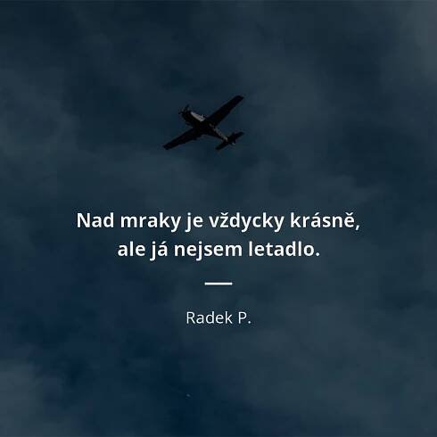 Radek P. citát: „Nad mraky je vždycky krásně, ale já nejsem letadlo.“