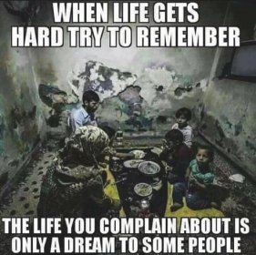 When life gets hard, try to remember the life you complain about is only a dream to some people.
