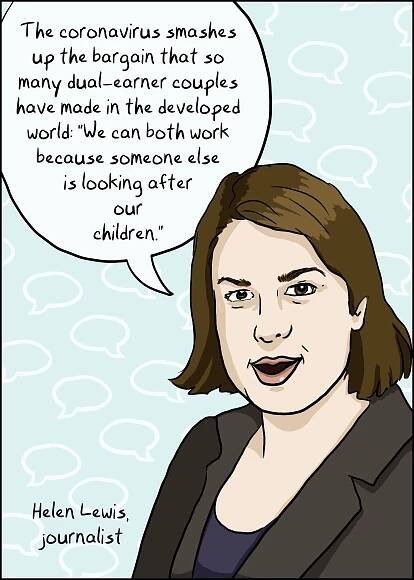 The coronavirus smashes up the bargain that so many dual-earner couples have made in the developed world: “We can both work because someone else is looking after our children.” Helen Lewis, journalist