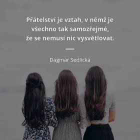 Dagmar Sedlická citát: „Přátelství je vztah, v němž je všechno tak samozřejmé, že se nemusí nic vysvětlovat.“