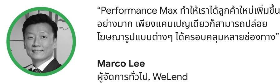 "Performance Max ทำให้เราได้ลูกค้ารายใหม่เพิ่มขึ้นอย่างมาก โดยที่เราใช้แค่แคมเปญเดียวในการปล่อยโฆษณารูปแบบต่างๆ ในหลายช่องทาง” - Marco Lee ผู้จัดการทั่วไปบริษัท WeLend