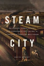 Steam City: Railroads, Urban Space, and Corporate Capitalism in Nineteenth-Century Baltimore, Schley