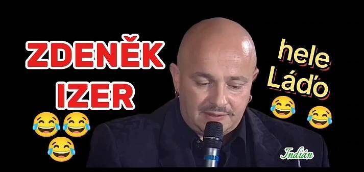 Zdeněk IZER : Hele Láďo TOP sranda musí bejt