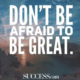 Don't be afraid to be great!