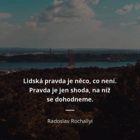 Radoslav Rochallyi citát: „Lidská pravda je něco, co není. Pravda je jen shoda, na níž se dohodneme.“