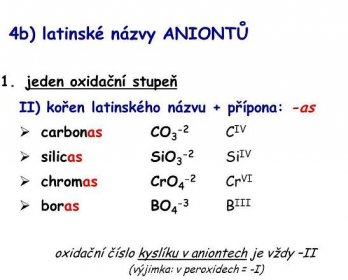 jeden oxidační stupeň. II) kořen latinského názvu + přípona: -as. carbonas CO3-2 CIV. silicas SiO3-2 SiIV. chromas CrO4-2 CrVI. boras BO4-3 BIII. oxidační číslo kyslíku v aniontech je vždy –II (výjimka: v peroxidech = -I)