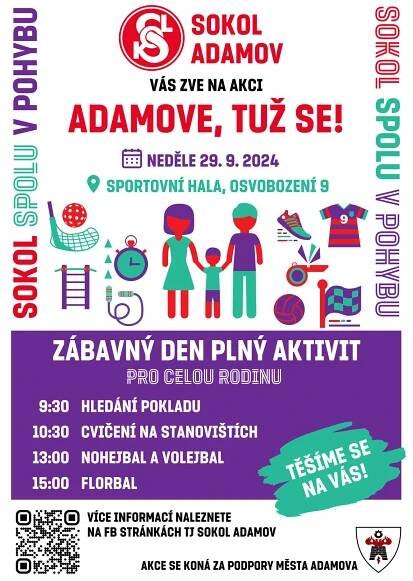 Tělocvičná jednota Sokol Adamov zve děti i dospělé na již 3. ročník akce Adamove, tuž se!, která se snaží představit sokolské aktivity v našem městě a podpořit radost z pohybu u široké veřejnosti.
Akce se koná v neděli 29.9.2024 od 9:30 do 17:00 ve sportovní hale v Adamově.
Program bude zahájen hledáním pokladu před halou a poté bude pokračovat uvnitř v tělocvičně cvičením na stanovištích, volejbalem, nohejbalem a florbalem.
Tým organizátorů už se na vás těší.
Více informací najdete na FB stránce TJ Sokol Adamov.