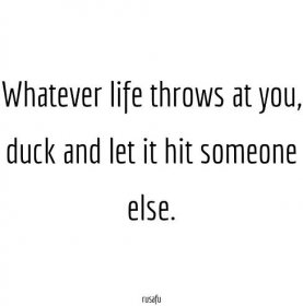 Whatever life throws at you, duck and let it hit someone else.