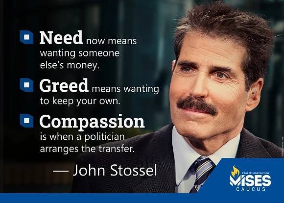 Need now means wanting someone else’s money. Greed means wanting to keep your own. Compassion is when a politician arranges the transfer. —John Stossel