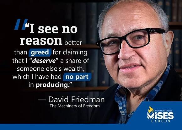I see no reason better than greed for claiming that I 'deserve' a share of someone else's wealth, which I have had no part in producing. —David Friedman (The Machinery of Freedom)