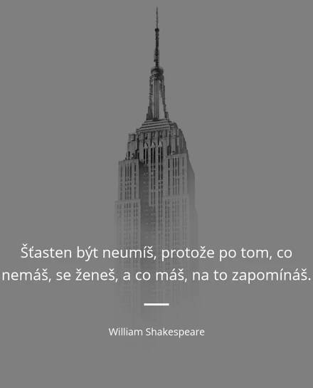 William Shakespeare citát: „Šťasten být neumíš, protože po tom, co nemáš, se ženeš, a co máš, na to zapomínáš.“