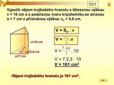 72/1 v=10 cm v a =4,6 cm a=7 cm V = 7.2,3. 10 V = 161 cm 3 V = S p. v V =.v V =. 10 Objem trojbokého hranolu je 161 cm 3..