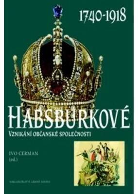 Habsburkové 1740-1918. Vznikání občanské společnosti - Ivo Cerman