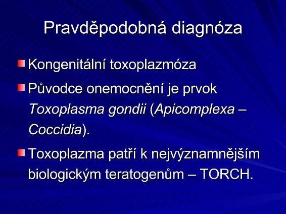 Pravděpodobná diagnóza Kongenitální toxoplazmóza Původce onemocnění je prvok  Toxoplasma gondii  ( Apicomplexa – Coccidia ). Toxoplazma patří k nejvýznamnějším biologickým teratogenům – TORCH. 