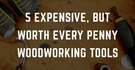 5 Expensive Woodworking Tools That Are Worth Every Penny