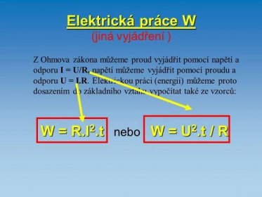 Z Ohmova zákona můžeme proud vyjádřit pomocí napětí a odporu I = U/R, napětí můžeme vyjádřit pomocí proudu a odporu U = I.R. Elektrickou práci (energii) můžeme proto dosazením do základního vztahu vypočítat také ze vzorců: W = R.I2.t nebo W = U2.t / R.