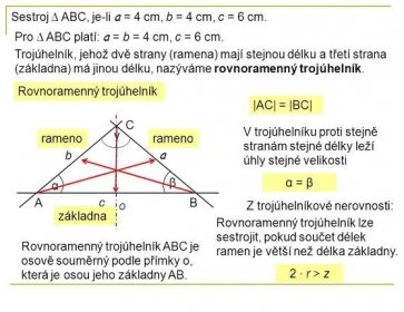 Pro ∆ ABC platí: a = b = 4 cm, c = 6 cm. Trojúhelník, jehož dvě strany (ramena) mají stejnou délku a třetí strana (základna) má jinou délku, nazýváme rovnoramenný trojúhelník. Rovnoramenný trojúhelník. |AC| = |BC| C. V trojúhelníku proti stejně stranám stejné délky leží úhly stejné velikosti. γ. rameno. rameno. b. a. β. α = β. α. A. c. B. o. Z trojúhelníkové nerovnosti: základna. Rovnoramenný trojúhelník lze sestrojit, pokud součet délek ramen je větší než délka základny. Rovnoramenný trojúhelník ABC je osově souměrný podle přímky o, která je osou jeho základny AB. 2 · r > z.