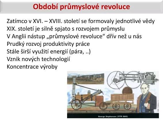 Období průmyslové revoluceZatímco v XVI. – XVIII. století se formovaly jednotlivé vědy XIX. století je silně spjato s rozvojem průmysluV Anglii nástup „průmyslové revoluce“ dřív než u násPrudký rozvoj produktivity práceStále širší využití energií (pára, ..)Vznik nových technologiíKoncentrace výroby