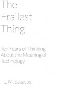 The Frailest Thing: Ten Years of Thinking About the Meaning of Technology
