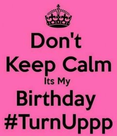 "Don't keep calm. It's my birthday #TurnUppp."