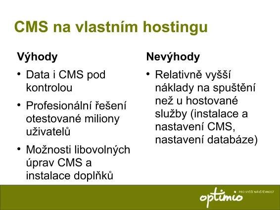 CMS na vlastním hostingu Výhody Data i CMS pod kontrolou Profesionální řešení otestované miliony uživatelů Možnosti libovolných úprav CMS a instalace doplňků Nevýhody Relativně vyšší náklady na spuštění než u hostované služby (instalace a nastavení CMS, nastavení databáze) 
