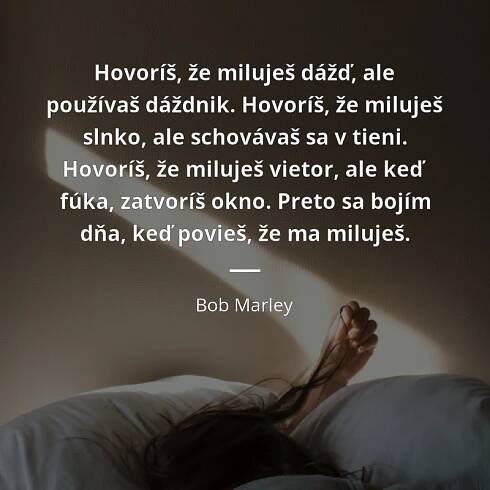 Bob Marley citát: „Hovoríš, že miluješ dážď, ale používaš dáždnik. Hovoríš, že miluješ slnko, ale schovávaš sa v tieni. Hovoríš, že miluješ vietor, ale keď fúka, zatvoríš okno. Preto sa bojím dňa, keď povieš, že ma miluješ.“