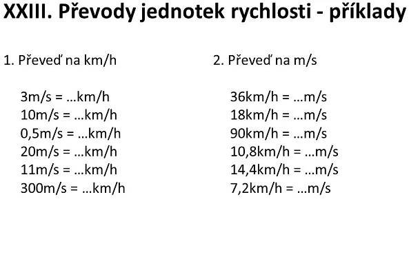 1. Převeď na km/h 3m/s = …km/h 10m/s = …km/h 0,5m/s = …km/h 20m/s = …km/h 11m/s = …km/h 300m/s = …km/h. 2. Převeď na m/s 36km/h = …m/s 18km/h = …m/s 90km/h = …m/s 10,8km/h = …m/s 14,4km/h = …m/s 7,2km/h = …m/s.