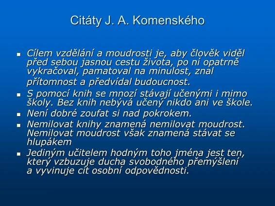 Cílem vzdělání a moudrosti je, aby člověk viděl před sebou jasnou cestu života, po ní opatrně vykračoval, pamatoval na minulost, znal přítomnost a předvídal budoucnost. S pomocí knih se mnozí stávají učenými i mimo školy. Bez knih nebývá učený nikdo ani ve škole. Není dobré zoufat si nad pokrokem. Nemilovat knihy znamená nemilovat moudrost. Nemilovat moudrost však znamená stávat se hlupákem. Jediným učitelem hodným toho jména jest ten, který vzbuzuje ducha svobodného přemýšlení a vyvinuje cit osobní odpovědnosti.