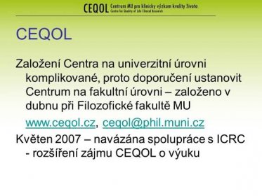CEQOL Založení Centra na univerzitní úrovni komplikované, proto doporučení ustanovit Centrum na fakultní úrovni – založeno v dubnu při Filozofické fakultě MU   Květen 2007 – navázána spolupráce s ICRC - rozšíření zájmu CEQOL o výuku
