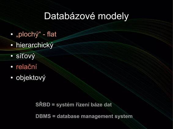 Databázové modelyDatabázové modely
●
„„plochý“ - flatplochý“ - flat
●
hierarchickýhierarchický
●
síťovýsíťový
●
relačnírelační
●
objektovýobjektový
SŘBD = systém řízení báze dat
DBMS = database management system
 