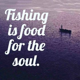 Fishing is food for the soul.