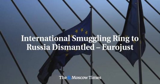 International Smuggling Ring to Russia Dismantled – Eurojust - The Moscow Times