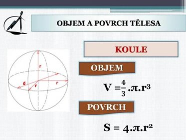 OBJEM A POVRCH TĚLESA KOULE OBJEM V = 𝟒 𝟑 .π.r3 POVRCH S = 4.π.r2